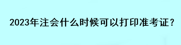 2023年注會(huì)什么時(shí)候可以打印準(zhǔn)考證？