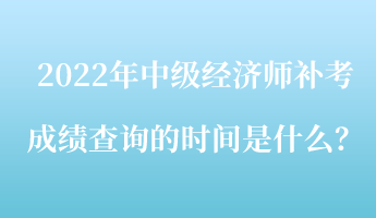 2022年中級(jí)經(jīng)濟(jì)師補(bǔ)考成績(jī)查詢的時(shí)間是什么？