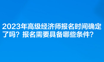 2023年高級經(jīng)濟師報名時間確定了嗎？報名需要具備哪些條件？