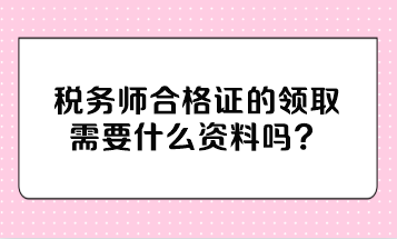 稅務(wù)師合格證的領(lǐng)取需要什么資料嗎？