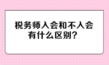 稅務(wù)師入會(huì)和不入會(huì)有什么區(qū)別？不入會(huì)有影響嗎？