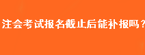 注會考試報名截止后能補報嗎？