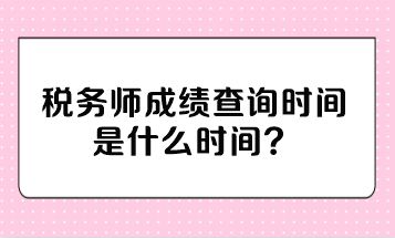 稅務師成績查詢時間是什么時間