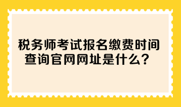 稅務師考試報名繳費時間查詢官網(wǎng)網(wǎng)址是什么