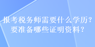 報(bào)考稅務(wù)師需要什么學(xué)歷？要準(zhǔn)備哪些證明資料？