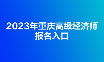 2023年重慶高級經(jīng)濟(jì)師報(bào)名入口