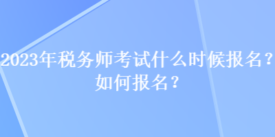 2023年稅務(wù)師考試什么時(shí)候報(bào)名？如何報(bào)名？