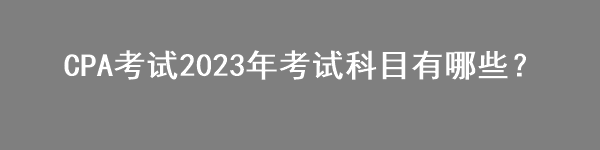 CPA考試2023年考試科目有哪些？