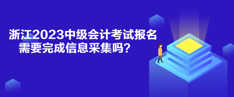 浙江2023中級(jí)會(huì)計(jì)考試報(bào)名需要完成信息采集嗎？