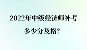 2022年中級經(jīng)濟(jì)師補(bǔ)考多少分及格？