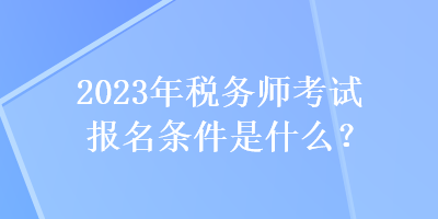 2023年稅務師考試報名條件是什么？