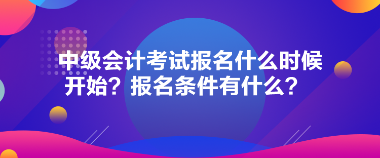 中級會計考試報名什么時候開始？報名條件有什么？