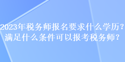 2023年稅務(wù)師報(bào)名要求什么學(xué)歷？滿足什么條件可以報(bào)考稅務(wù)師？