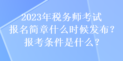 2023年稅務(wù)師考試報(bào)名簡(jiǎn)章什么時(shí)候發(fā)布？報(bào)考條件是什么？