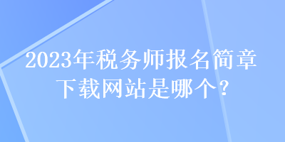 2023年稅務(wù)師報(bào)名簡(jiǎn)章下載網(wǎng)站是哪個(gè)？