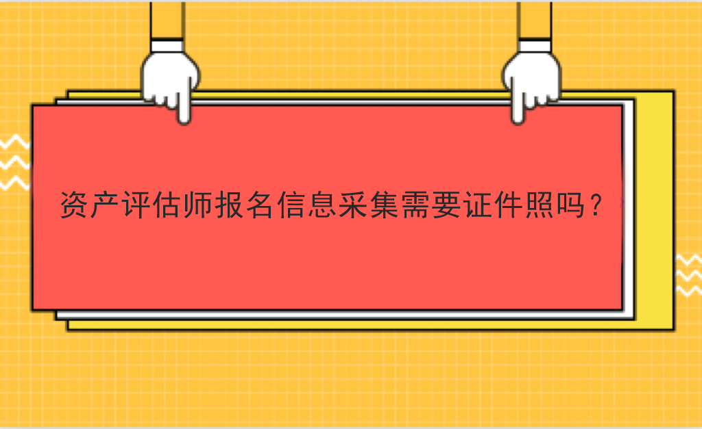 資產(chǎn)評估師報名信息采集需要證件照嗎？