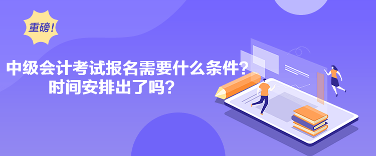 中級會計(jì)考試報名需要什么條件？時間安排出了嗎？