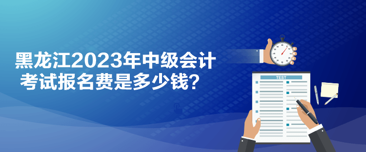 黑龍江2023年中級會計考試報名費是多少錢？