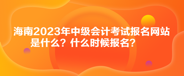 海南2023年中級會計(jì)考試報(bào)名網(wǎng)站是什么？什么時候報(bào)名？