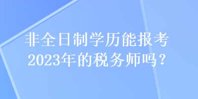 非全日制學(xué)歷能報(bào)考2023年的稅務(wù)師嗎？