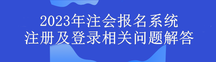 2023年注會(huì)報(bào)名系統(tǒng)注冊(cè)及登錄相關(guān)問題解答