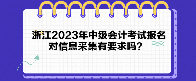 浙江2023年中級(jí)會(huì)計(jì)考試報(bào)名對(duì)信息采集有要求嗎？