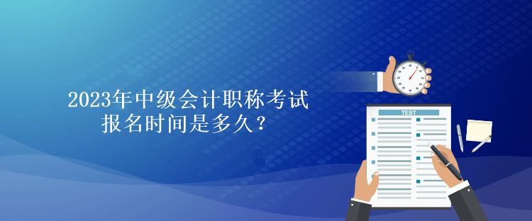 2023年中級會計(jì)職稱考試報名時間是多久？