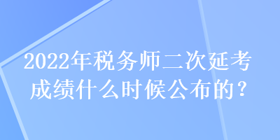 2022年稅務(wù)師二次延考成績(jī)什么時(shí)候公布的？