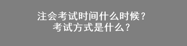 注會考試時間什么時候？考試方式是什么？