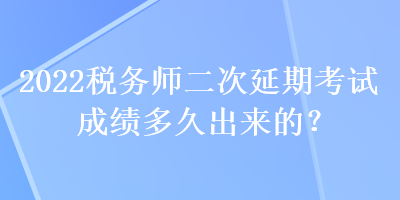 2022稅務(wù)師二次延期考試成績多久出來的？