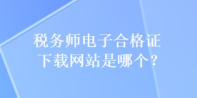 稅務師電子合格證下載網(wǎng)站是哪個？