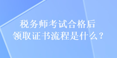 稅務(wù)師考試合格后領(lǐng)取證書流程是什么？