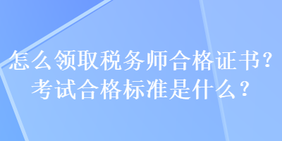 怎么領(lǐng)取稅務(wù)師合格證書(shū)？考試合格標(biāo)準(zhǔn)是什么？