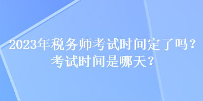 2023年稅務(wù)師考試時(shí)間定了嗎？考試時(shí)間是哪天？