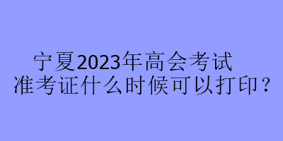 寧夏2023年高會考試準(zhǔn)考證什么時候可以打??？