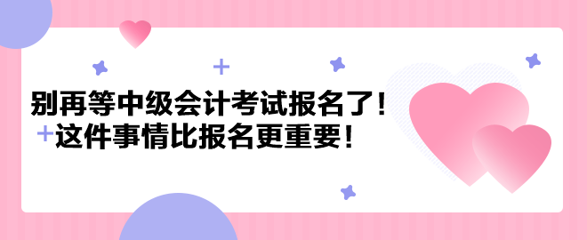 別再等中級會計考試報名了！這件事情比報名更重要！