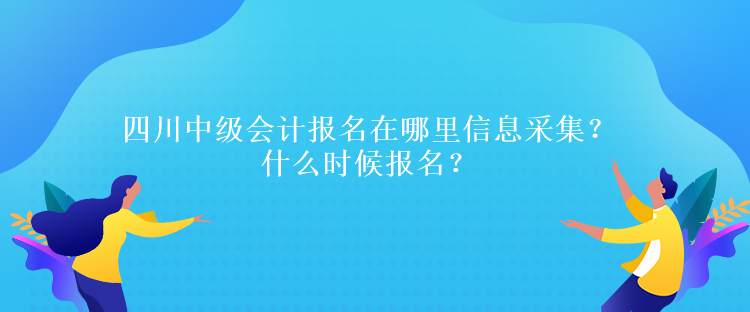 四川中級(jí)會(huì)計(jì)報(bào)名在哪里信息采集？什么時(shí)候報(bào)名？