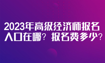 2023年高級經(jīng)濟(jì)師報(bào)名入口在哪？報(bào)名費(fèi)多少？