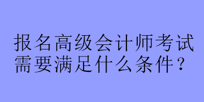 報(bào)名高級(jí)會(huì)計(jì)師考試需要滿足什么條件？