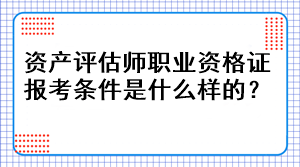 資產(chǎn)評(píng)估師職業(yè)資格證報(bào)考條件是什么樣的？