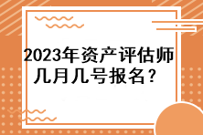 2023年資產(chǎn)評估師幾月幾號報名？