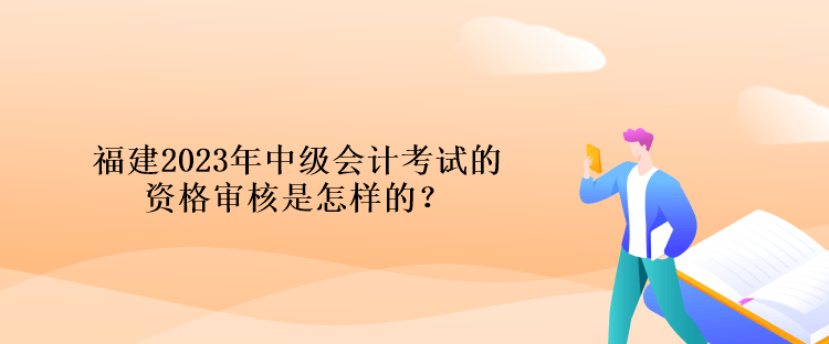 福建2023年中級會計考試的資格審核是怎樣的？