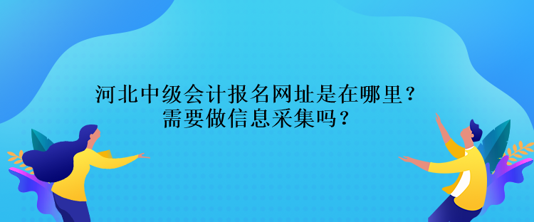 河北中級會計報名網(wǎng)址是在哪里？需要做信息采集嗎？