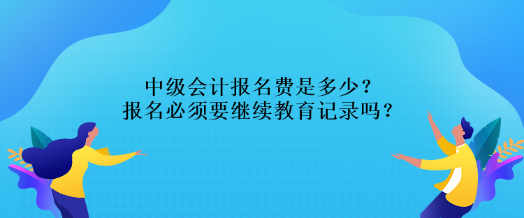 中級(jí)會(huì)計(jì)報(bào)名費(fèi)是多少？報(bào)名必須要繼續(xù)教育記錄嗎？