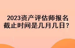 2023資產評估師報名截止時間是幾月幾日？