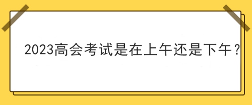 2023年高級會計師考試在上午考還是下午考？