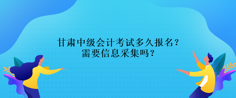 甘肅中級(jí)會(huì)計(jì)考試多久報(bào)名？需要信息采集嗎？