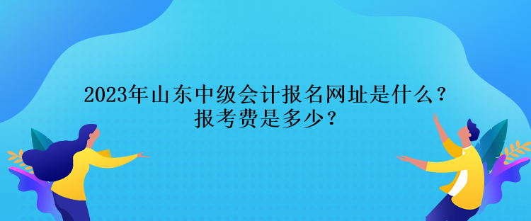 2023年山東中級會計報名網址是什么？報考費是多少？