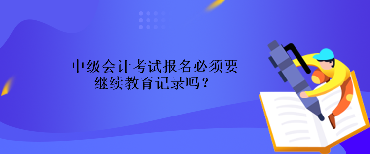 中級會計考試報名必須要繼續(xù)教育記錄嗎？