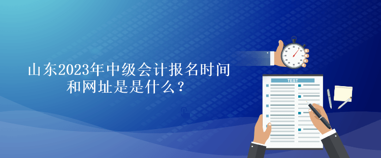 山東2023年中級(jí)會(huì)計(jì)報(bào)名時(shí)間和網(wǎng)址是是什么？